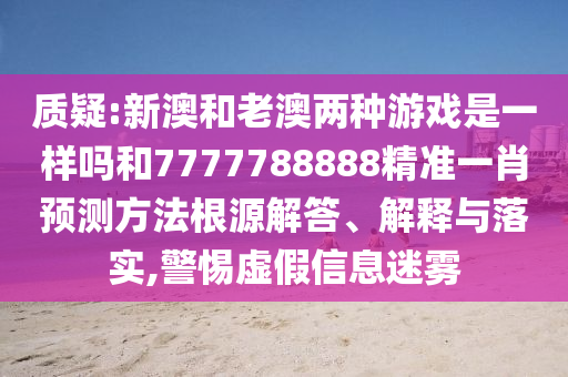 質疑:新澳和老澳兩種游戲是一樣嗎和7777788888精準一肖預測方法根源解答、解釋與落實,警惕虛假信息迷霧